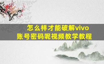 怎么样才能破解vivo账号密码呢视频教学教程