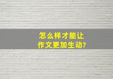 怎么样才能让作文更加生动?