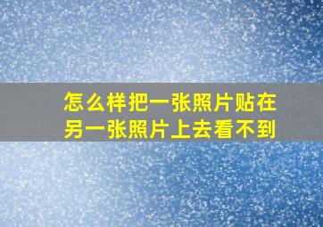 怎么样把一张照片贴在另一张照片上去看不到