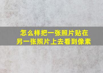 怎么样把一张照片贴在另一张照片上去看到像素