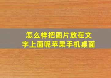 怎么样把图片放在文字上面呢苹果手机桌面