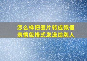 怎么样把图片转成微信表情包格式发送给别人