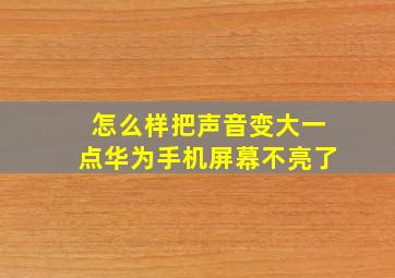 怎么样把声音变大一点华为手机屏幕不亮了