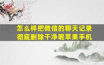 怎么样把微信的聊天记录彻底删除干净呢苹果手机