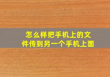 怎么样把手机上的文件传到另一个手机上面