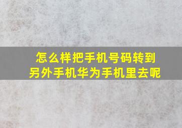 怎么样把手机号码转到另外手机华为手机里去呢