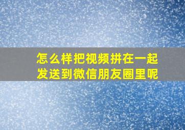 怎么样把视频拼在一起发送到微信朋友圈里呢