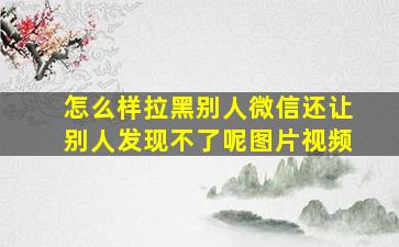 怎么样拉黑别人微信还让别人发现不了呢图片视频