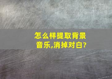 怎么样提取背景音乐,消掉对白?