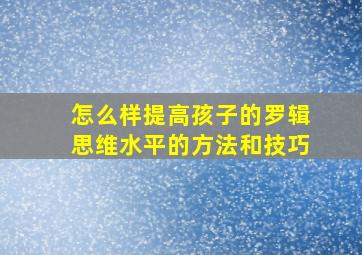 怎么样提高孩子的罗辑思维水平的方法和技巧