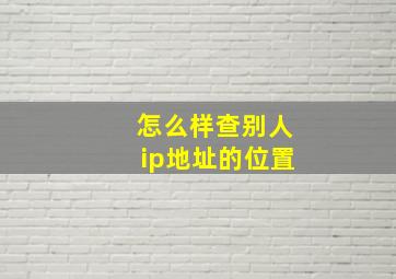 怎么样查别人ip地址的位置