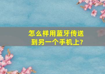 怎么样用蓝牙传送到另一个手机上?