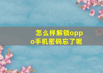 怎么样解锁oppo手机密码忘了呢