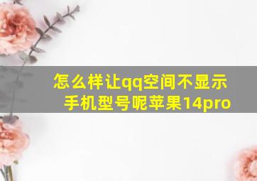 怎么样让qq空间不显示手机型号呢苹果14pro