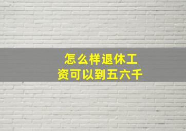 怎么样退休工资可以到五六千