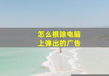 怎么根除电脑上弹出的广告