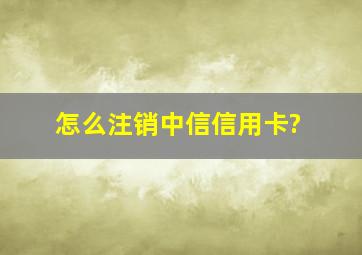 怎么注销中信信用卡?