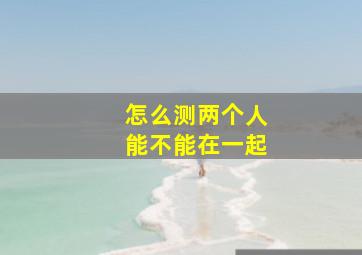 怎么测两个人能不能在一起