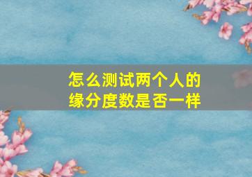 怎么测试两个人的缘分度数是否一样