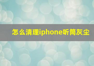 怎么清理iphone听筒灰尘