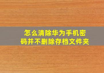 怎么清除华为手机密码并不删除存档文件夹