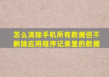 怎么清除手机所有数据但不删除应用程序记录里的数据