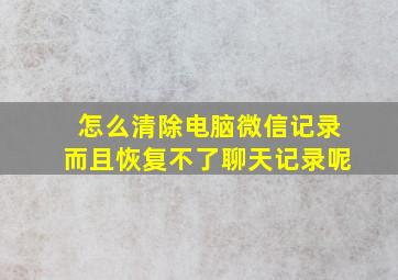 怎么清除电脑微信记录而且恢复不了聊天记录呢