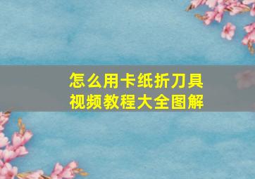 怎么用卡纸折刀具视频教程大全图解