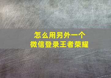 怎么用另外一个微信登录王者荣耀