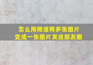 怎么用微信将多张图片变成一张图片发送朋友圈