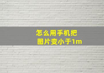 怎么用手机把图片变小于1m