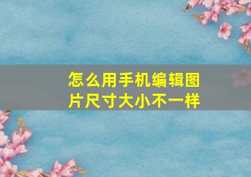 怎么用手机编辑图片尺寸大小不一样