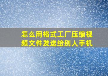 怎么用格式工厂压缩视频文件发送给别人手机