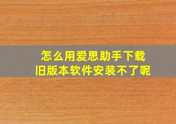 怎么用爱思助手下载旧版本软件安装不了呢