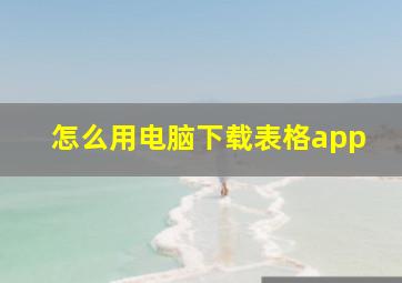 怎么用电脑下载表格app