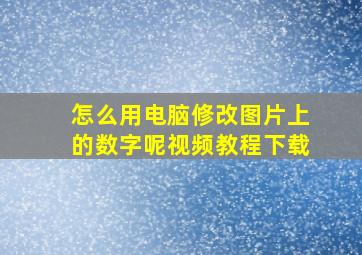 怎么用电脑修改图片上的数字呢视频教程下载