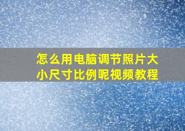 怎么用电脑调节照片大小尺寸比例呢视频教程