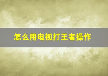 怎么用电视打王者操作