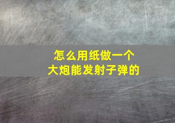 怎么用纸做一个大炮能发射子弹的