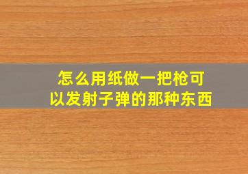 怎么用纸做一把枪可以发射子弹的那种东西