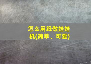 怎么用纸做娃娃机(简单、可爱)