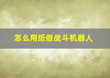 怎么用纸做战斗机器人