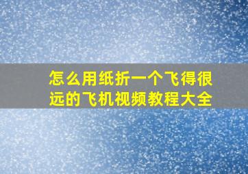 怎么用纸折一个飞得很远的飞机视频教程大全