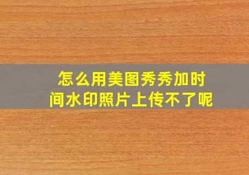 怎么用美图秀秀加时间水印照片上传不了呢