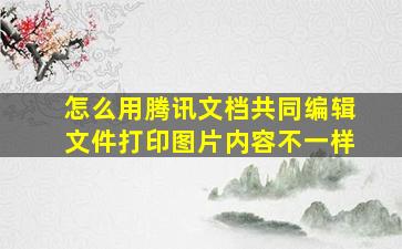 怎么用腾讯文档共同编辑文件打印图片内容不一样