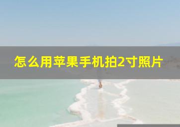 怎么用苹果手机拍2寸照片