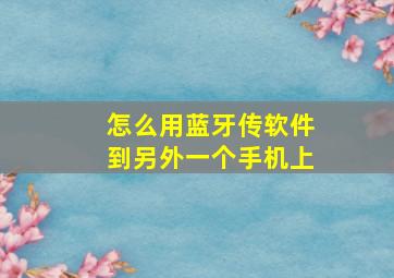 怎么用蓝牙传软件到另外一个手机上