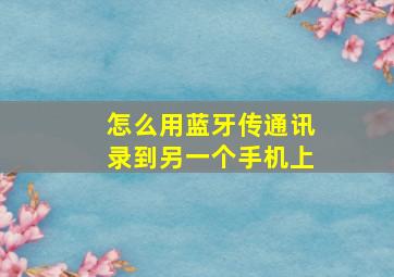 怎么用蓝牙传通讯录到另一个手机上