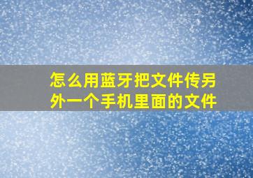 怎么用蓝牙把文件传另外一个手机里面的文件