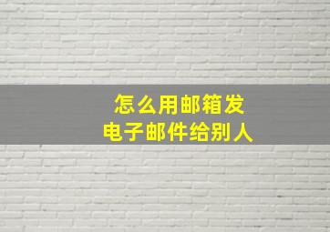 怎么用邮箱发电子邮件给别人